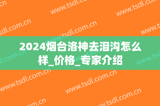2024烟台洛神去泪沟怎么样_价格_专家介绍