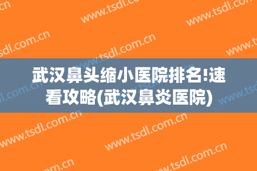 武汉鼻头缩小医院排名!速看攻略(武汉鼻炎医院)