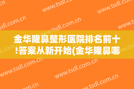 金华隆鼻整形医院排名前十!答案从新开始(金华隆鼻哪里好)