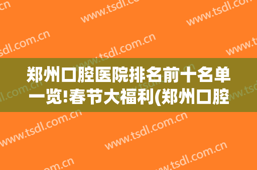 郑州口腔医院排名前十名单一览!春节大福利(郑州口腔医院推荐)