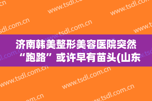 济南韩美整形美容医院突然“跑路”或许早有苗头(山东济南韩氏整形美容医院怎么样)