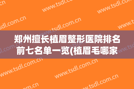 郑州擅长植眉整形医院排名前七名单一览(植眉毛哪家医院较好)