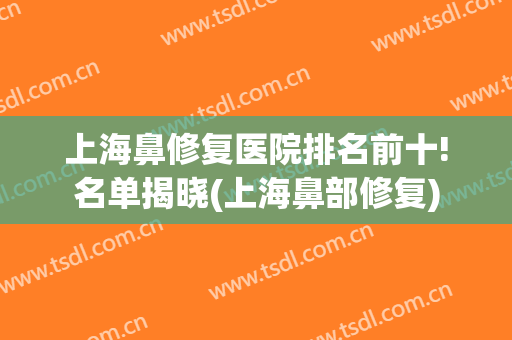 上海鼻修复医院排名前十!名单揭晓(上海鼻部修复)