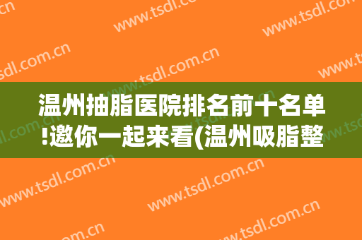 温州抽脂医院排名前十名单!邀你一起来看(温州吸脂整形医院)