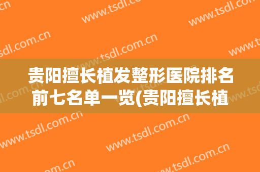 贵阳擅长植发整形医院排名前七名单一览(贵阳擅长植发整形医院排名前七名单一览图片)