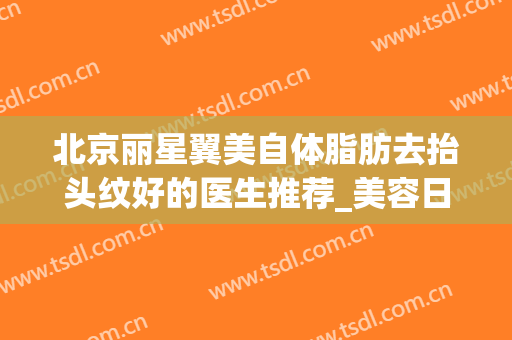 北京丽星翼美自体脂肪去抬头纹好的医生推荐_美容日记展示