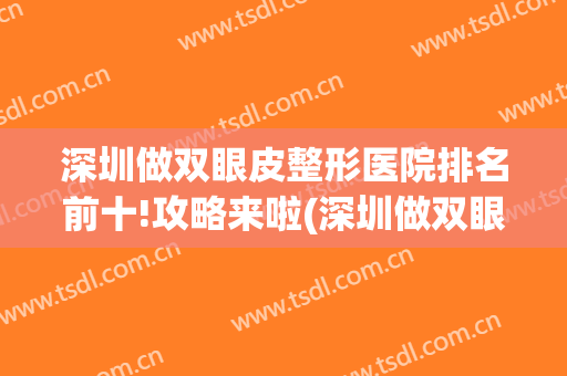 深圳做双眼皮整形医院排名前十!攻略来啦(深圳做双眼皮医院推荐)