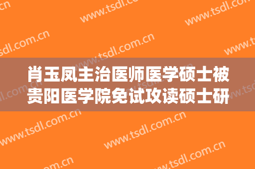 肖玉凤主治医师医学硕士被贵阳医学院免试攻读硕士研究生攻读(贵州大学医学研究生)