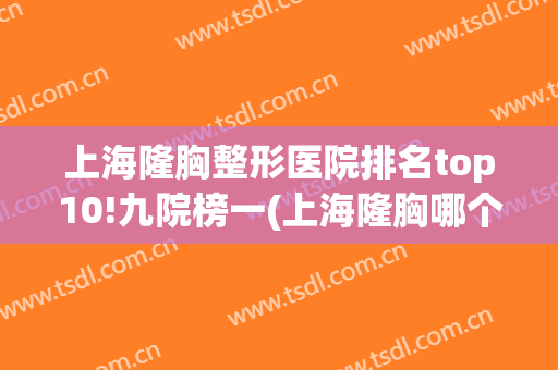 上海隆胸整形医院排名top10!九院榜一(上海隆胸哪个医院比较好)