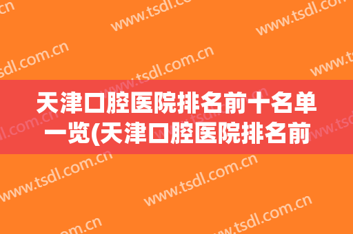天津口腔医院排名前十名单一览(天津口腔医院排名前十名单一览表)