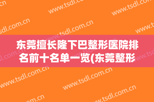 东莞擅长隆下巴整形医院排名前十名单一览(东莞整形美容医院排行榜)