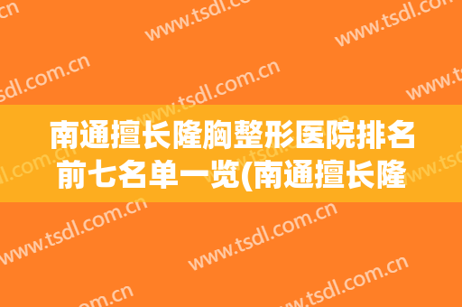 南通擅长隆胸整形医院排名前七名单一览(南通擅长隆胸整形医院排名前七名单一览图)