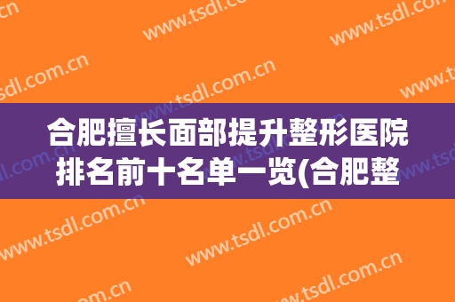 合肥擅长面部提升整形医院排名前十名单一览(合肥整形医院排名第一)