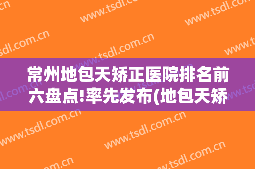 常州地包天矫正医院排名前六盘点!率先发布(地包天矫正最好的医院)