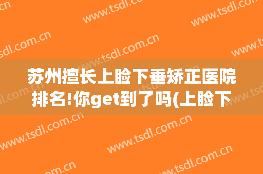 苏州擅长上睑下垂矫正医院排名!你get到了吗(上睑下垂最好的医院)