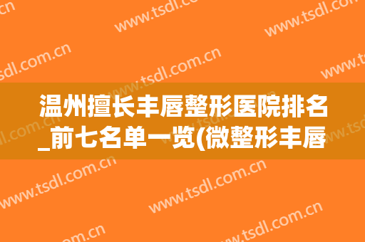 温州擅长丰唇整形医院排名_前七名单一览(微整形丰唇)