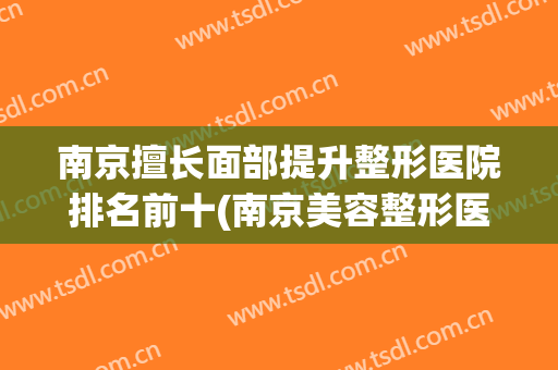 南京擅长面部提升整形医院排名前十(南京美容整形医院排名前十)