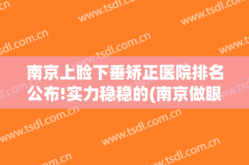 南京上睑下垂矫正医院排名公布!实力稳稳的(南京做眼睑下垂最好的医生)