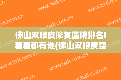佛山双眼皮修复医院排名!看看都有谁(佛山双眼皮整形美容医院)