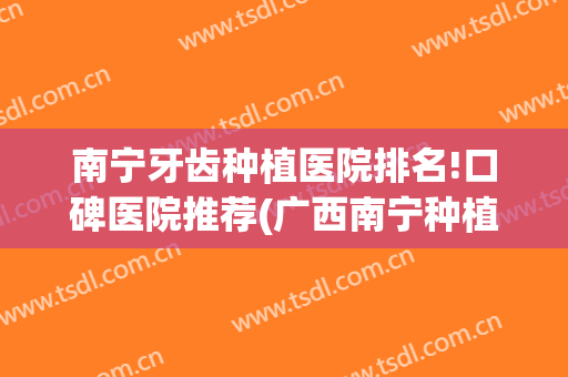南宁牙齿种植医院排名!口碑医院推荐(广西南宁种植牙哪家好)