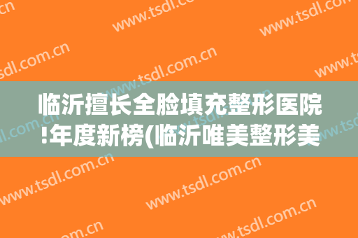 临沂擅长全脸填充整形医院!年度新榜(临沂唯美整形美容门诊部)