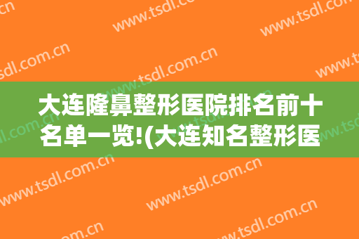 大连隆鼻整形医院排名前十名单一览!(大连知名整形医院有哪些)