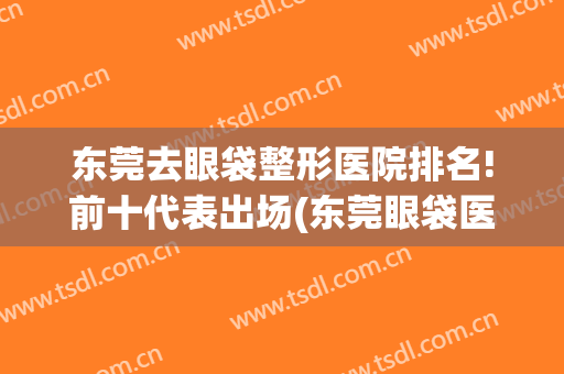 东莞去眼袋整形医院排名!前十代表出场(东莞眼袋医院在哪里)