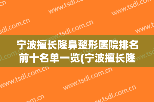 宁波擅长隆鼻整形医院排名前十名单一览(宁波擅长隆鼻整形医院排名前十名单一览图片)