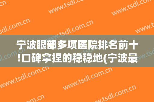 宁波眼部多项医院排名前十!口碑拿捏的稳稳地(宁波最好眼科医院)