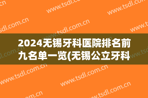 2024无锡牙科医院排名前九名单一览(无锡公立牙科医院排名)