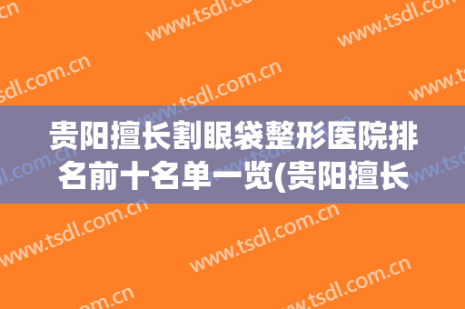 贵阳擅长割眼袋整形医院排名前十名单一览(贵阳擅长割眼袋整形医院排名前十名单一览图片)