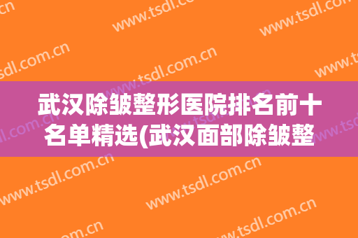 武汉除皱整形医院排名前十名单精选(武汉面部除皱整形的价格美莱整形)