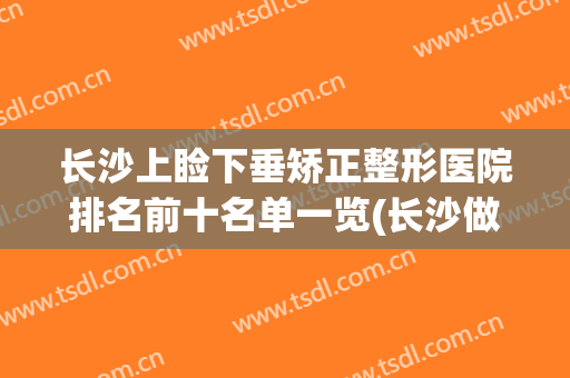 长沙上睑下垂矫正整形医院排名前十名单一览(长沙做眼睑下垂手术最好的医院)