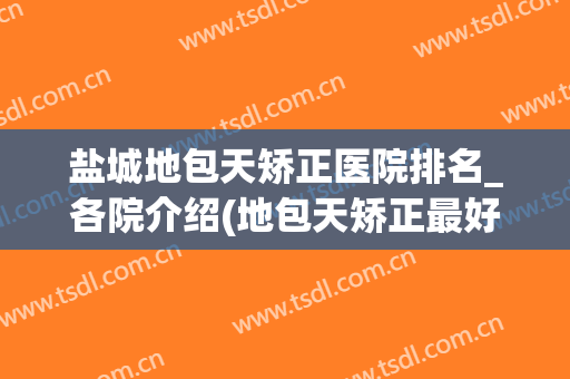 盐城地包天矫正医院排名_各院介绍(地包天矫正最好的医院)