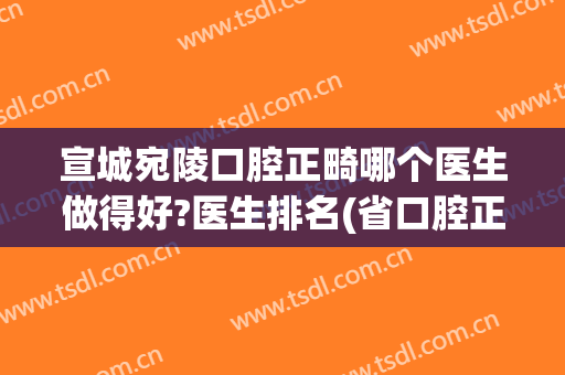 宣城宛陵口腔正畸哪个医生做得好?医生排名(省口腔正畸哪个医生好)