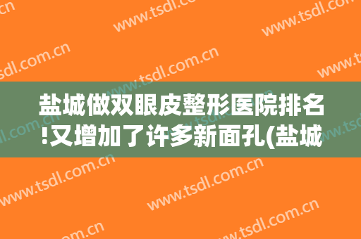盐城做双眼皮整形医院排名!又增加了许多新面孔(盐城哪家医院做双眼皮比较好)