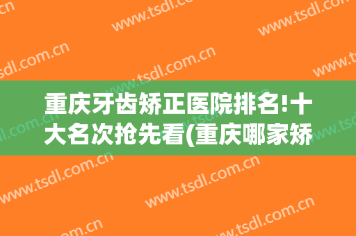 重庆牙齿矫正医院排名!十大名次抢先看(重庆哪家矫正牙齿好)