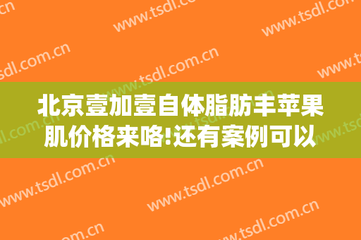 北京壹加壹自体脂肪丰苹果肌价格来咯!还有案例可以参考(自体脂肪填充苹果肌价格)