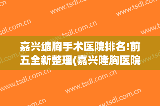嘉兴缩胸手术医院排名!前五全新整理(嘉兴隆胸医院)