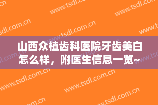 山西众植齿科医院牙齿美白怎么样，附医生信息一览~(山西种植牙齿科医院)