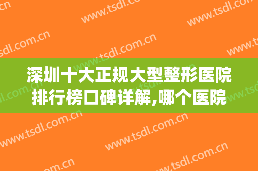 深圳十大正规大型整形医院排行榜口碑详解,哪个医院好(深圳哪些整形医院好)