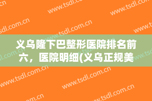义乌隆下巴整形医院排名前六，医院明细(义乌正规美容整形医院哪家好)