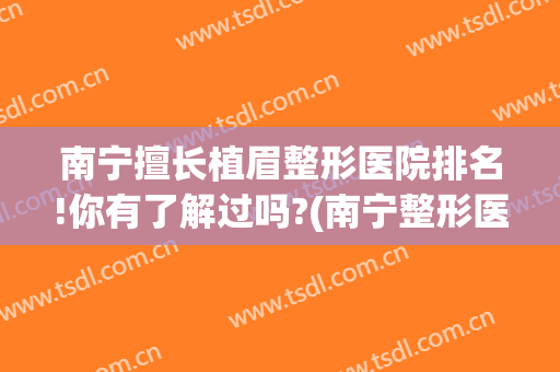 南宁擅长植眉整形医院排名!你有了解过吗?(南宁整形医院)