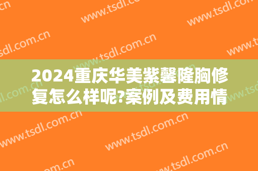 2024重庆华美紫馨隆胸修复怎么样呢?案例及费用情况