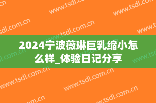 2024宁波薇琳巨乳缩小怎么样_体验日记分享
