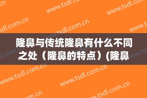 隆鼻与传统隆鼻有什么不同之处（隆鼻的特点）(隆鼻的类型有哪几种)