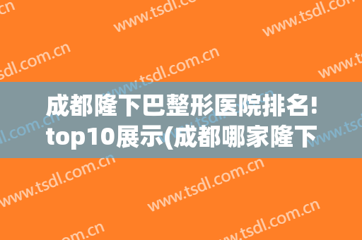 成都隆下巴整形医院排名!top10展示(成都哪家隆下巴最)