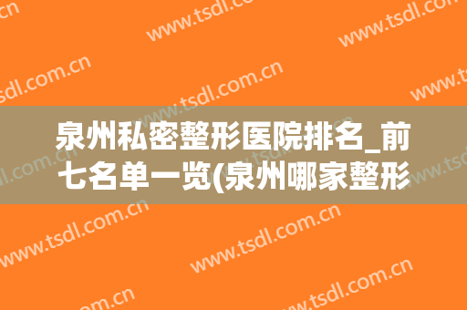 泉州私密整形医院排名_前七名单一览(泉州哪家整形医院最正规医院)