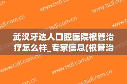 武汉牙达人口腔医院根管治疗怎么样_专家信息(根管治疗去医院还是口腔诊所)