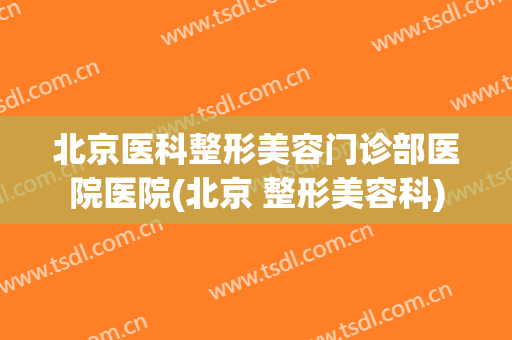 北京医科整形美容门诊部医院医院(北京 整形美容科)